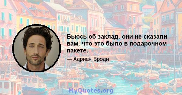 Бьюсь об заклад, они не сказали вам, что это было в подарочном пакете.