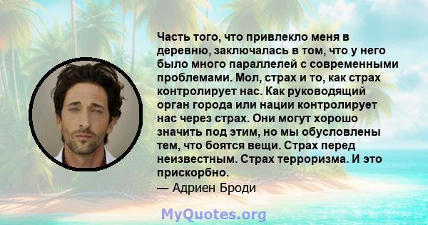 Часть того, что привлекло меня в деревню, заключалась в том, что у него было много параллелей с современными проблемами. Мол, страх и то, как страх контролирует нас. Как руководящий орган города или нации контролирует