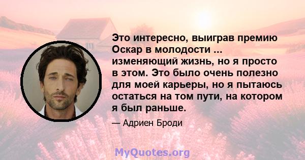 Это интересно, выиграв премию Оскар в молодости ... изменяющий жизнь, но я просто в этом. Это было очень полезно для моей карьеры, но я пытаюсь остаться на том пути, на котором я был раньше.