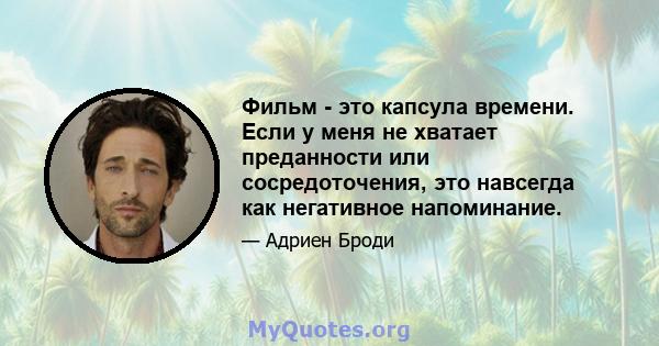 Фильм - это капсула времени. Если у меня не хватает преданности или сосредоточения, это навсегда как негативное напоминание.