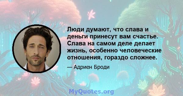 Люди думают, что слава и деньги принесут вам счастье. Слава на самом деле делает жизнь, особенно человеческие отношения, гораздо сложнее.