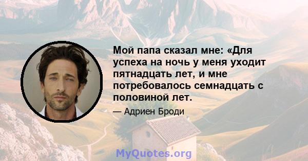 Мой папа сказал мне: «Для успеха на ночь у меня уходит пятнадцать лет, и мне потребовалось семнадцать с половиной лет.