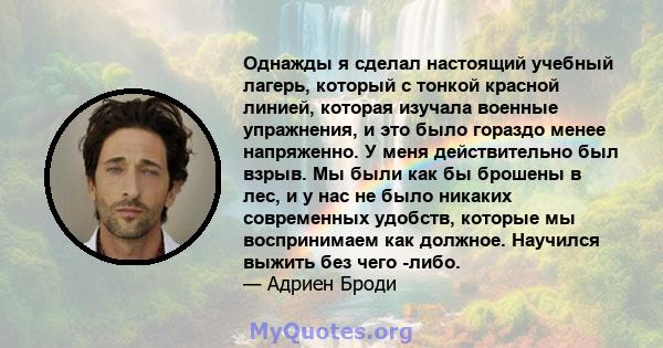 Однажды я сделал настоящий учебный лагерь, который с тонкой красной линией, которая изучала военные упражнения, и это было гораздо менее напряженно. У меня действительно был взрыв. Мы были как бы брошены в лес, и у нас