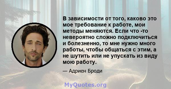 В зависимости от того, каково это мое требование к работе, мои методы меняются. Если что -то невероятно сложно подключиться и болезненно, то мне нужно много работы, чтобы общаться с этим, а не шутить или не упускать из