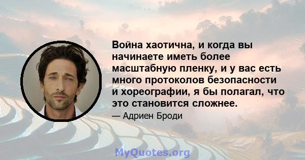 Война хаотична, и когда вы начинаете иметь более масштабную пленку, и у вас есть много протоколов безопасности и хореографии, я бы полагал, что это становится сложнее.