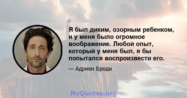 Я был диким, озорным ребенком, и у меня было огромное воображение. Любой опыт, который у меня был, я бы попытался воспроизвести его.