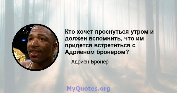 Кто хочет проснуться утром и должен вспомнить, что им придется встретиться с Адриеном бронером?