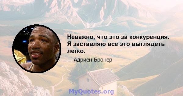 Неважно, что это за конкуренция. Я заставляю все это выглядеть легко.