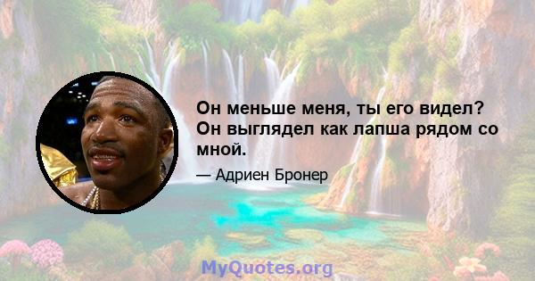 Он меньше меня, ты его видел? Он выглядел как лапша рядом со мной.