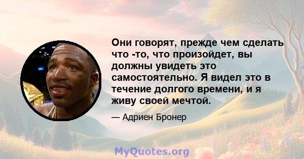 Они говорят, прежде чем сделать что -то, что произойдет, вы должны увидеть это самостоятельно. Я видел это в течение долгого времени, и я живу своей мечтой.