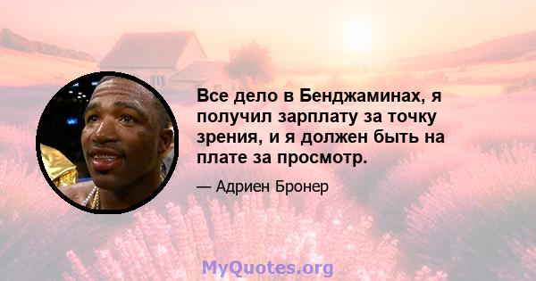 Все дело в Бенджаминах, я получил зарплату за точку зрения, и я должен быть на плате за просмотр.