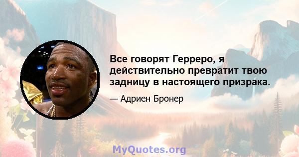 Все говорят Герреро, я действительно превратит твою задницу в настоящего призрака.