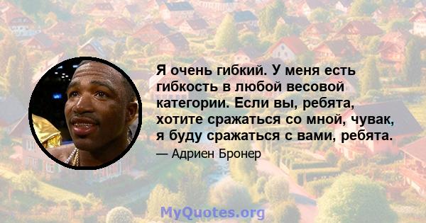 Я очень гибкий. У меня есть гибкость в любой весовой категории. Если вы, ребята, хотите сражаться со мной, чувак, я буду сражаться с вами, ребята.