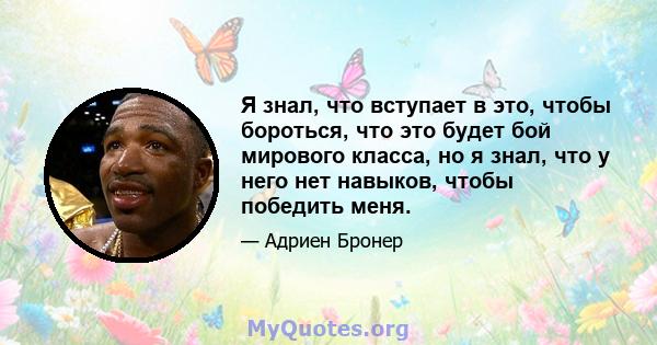 Я знал, что вступает в это, чтобы бороться, что это будет бой мирового класса, но я знал, что у него нет навыков, чтобы победить меня.