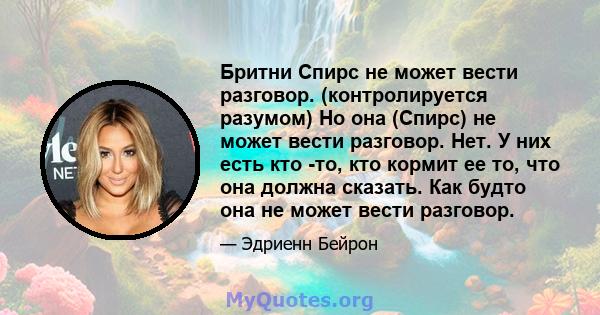 Бритни Спирс не может вести разговор. (контролируется разумом) Но она (Спирс) не может вести разговор. Нет. У них есть кто -то, кто кормит ее то, что она должна сказать. Как будто она не может вести разговор.