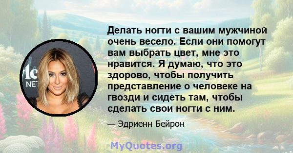 Делать ногти с вашим мужчиной очень весело. Если они помогут вам выбрать цвет, мне это нравится. Я думаю, что это здорово, чтобы получить представление о человеке на гвозди и сидеть там, чтобы сделать свои ногти с ним.