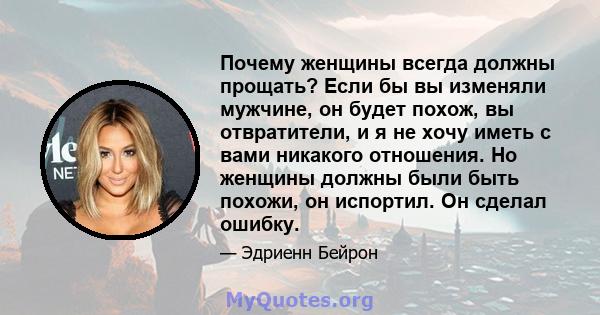 Почему женщины всегда должны прощать? Если бы вы изменяли мужчине, он будет похож, вы отвратители, и я не хочу иметь с вами никакого отношения. Но женщины должны были быть похожи, он испортил. Он сделал ошибку.