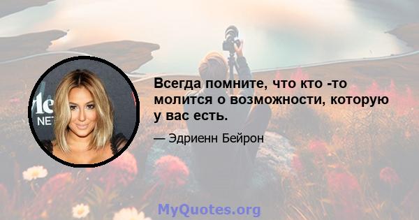 Всегда помните, что кто -то молится о возможности, которую у вас есть.