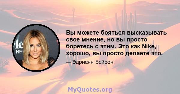 Вы можете бояться высказывать свое мнение, но вы просто боретесь с этим. Это как Nike, хорошо, вы просто делаете это.