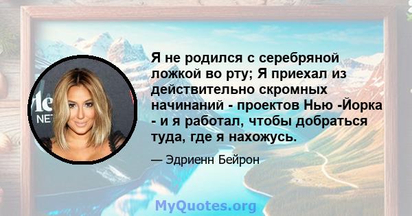 Я не родился с серебряной ложкой во рту; Я приехал из действительно скромных начинаний - проектов Нью -Йорка - и я работал, чтобы добраться туда, где я нахожусь.