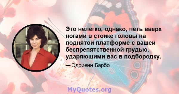 Это нелегко, однако, петь вверх ногами в стойке головы на поднятой платформе с вашей беспрепятственной грудью, ударяющими вас в подбородку.