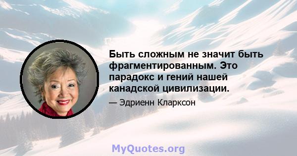 Быть сложным не значит быть фрагментированным. Это парадокс и гений нашей канадской цивилизации.