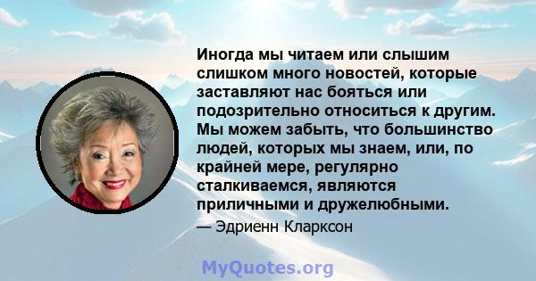 Иногда мы читаем или слышим слишком много новостей, которые заставляют нас бояться или подозрительно относиться к другим. Мы можем забыть, что большинство людей, которых мы знаем, или, по крайней мере, регулярно