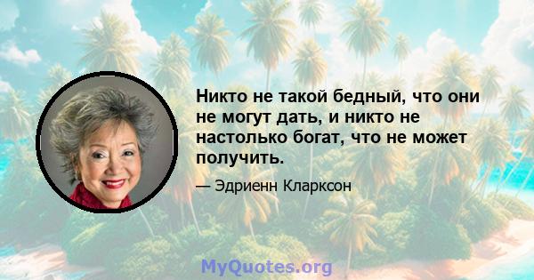 Никто не такой бедный, что они не могут дать, и никто не настолько богат, что не может получить.