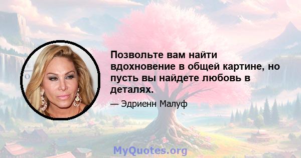 Позвольте вам найти вдохновение в общей картине, но пусть вы найдете любовь в деталях.