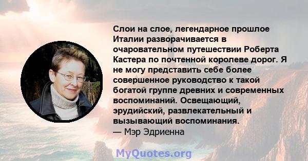 Слои на слое, легендарное прошлое Италии разворачивается в очаровательном путешествии Роберта Кастера по почтенной королеве дорог. Я не могу представить себе более совершенное руководство к такой богатой группе древних