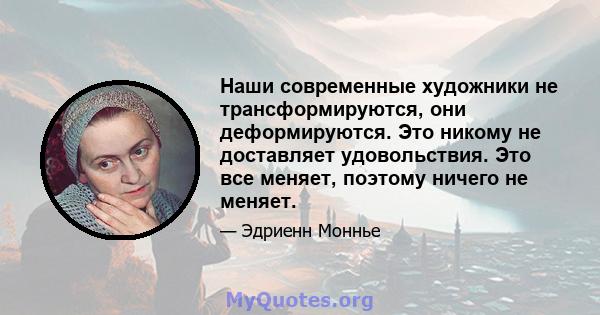 Наши современные художники не трансформируются, они деформируются. Это никому не доставляет удовольствия. Это все меняет, поэтому ничего не меняет.