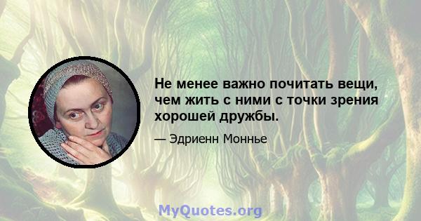 Не менее важно почитать вещи, чем жить с ними с точки зрения хорошей дружбы.