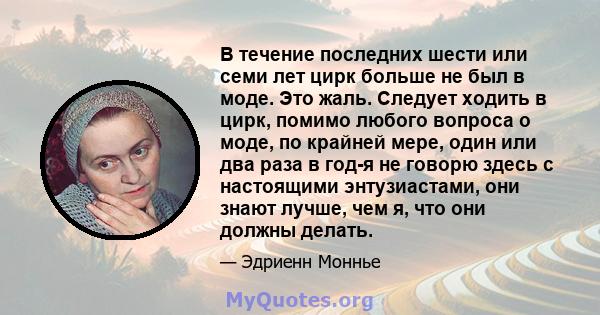 В течение последних шести или семи лет цирк больше не был в моде. Это жаль. Следует ходить в цирк, помимо любого вопроса о моде, по крайней мере, один или два раза в год-я не говорю здесь с настоящими энтузиастами, они