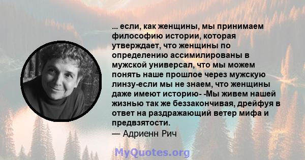 ... если, как женщины, мы принимаем философию истории, которая утверждает, что женщины по определению ассимилированы в мужской универсал, что мы можем понять наше прошлое через мужскую линзу-если мы не знаем, что