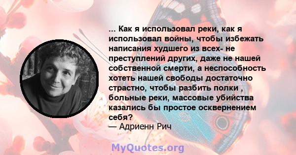 ... Как я использовал реки, как я использовал войны, чтобы избежать написания худшего из всех- не преступлений других, даже не нашей собственной смерти, а неспособность хотеть нашей свободы достаточно страстно, чтобы