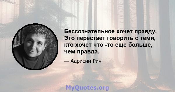 Бессознательное хочет правду. Это перестает говорить с теми, кто хочет что -то еще больше, чем правда.