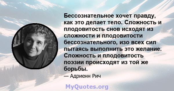 Бессознательное хочет правду, как это делает тело. Сложность и плодовитость снов исходят из сложности и плодовитости бессознательного, изо всех сил пытаясь выполнить это желание. Сложность и плодовитость поэзии