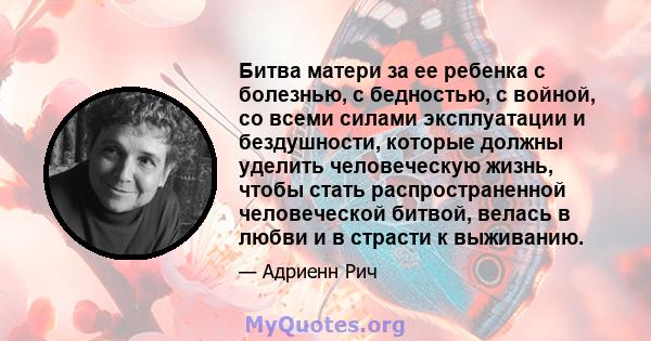 Битва матери за ее ребенка с болезнью, с бедностью, с войной, со всеми силами эксплуатации и бездушности, которые должны уделить человеческую жизнь, чтобы стать распространенной человеческой битвой, велась в любви и в