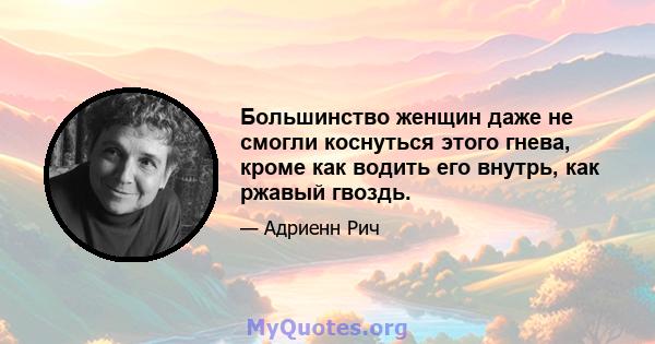 Большинство женщин даже не смогли коснуться этого гнева, кроме как водить его внутрь, как ржавый гвоздь.