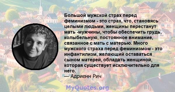 Большой мужской страх перед феминизмом - это страх, что, становясь целыми людьми, женщины перестанут мать -мужчины, чтобы обеспечить грудь, колыбельную, постоянное внимание, связанное с мать с матерью. Много мужского