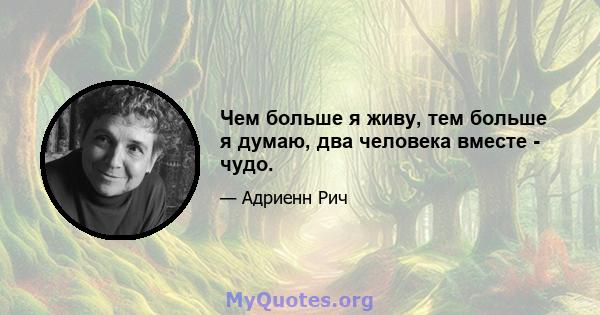 Чем больше я живу, тем больше я думаю, два человека вместе - чудо.