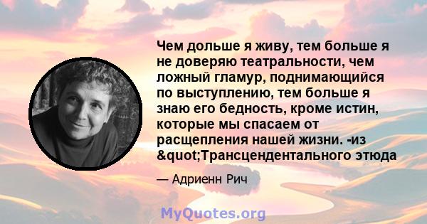 Чем дольше я живу, тем больше я не доверяю театральности, чем ложный гламур, поднимающийся по выступлению, тем больше я знаю его бедность, кроме истин, которые мы спасаем от расщепления нашей жизни. -из