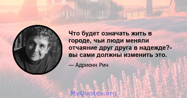 Что будет означать жить в городе, чьи люди меняли отчаяние друг друга в надежде?- вы сами должны изменить это.