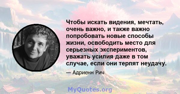 Чтобы искать видения, мечтать, очень важно, и также важно попробовать новые способы жизни, освободить место для серьезных экспериментов, уважать усилия даже в том случае, если они терпят неудачу.