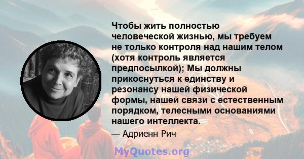 Чтобы жить полностью человеческой жизнью, мы требуем не только контроля над нашим телом (хотя контроль является предпосылкой); Мы должны прикоснуться к единству и резонансу нашей физической формы, нашей связи с