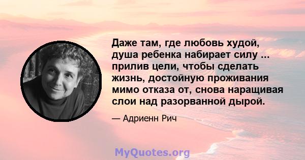 Даже там, где любовь худой, душа ребенка набирает силу ... прилив цели, чтобы сделать жизнь, достойную проживания мимо отказа от, снова наращивая слои над разорванной дырой.