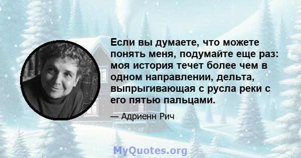 Если вы думаете, что можете понять меня, подумайте еще раз: моя история течет более чем в одном направлении, дельта, выпрыгивающая с русла реки с его пятью пальцами.