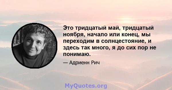 Это тридцатый май, тридцатый ноября, начало или конец, мы переходим в солнцестояние, и здесь так много, я до сих пор не понимаю.