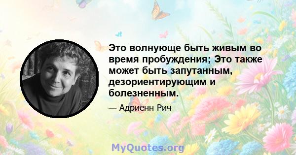 Это волнующе быть живым во время пробуждения; Это также может быть запутанным, дезориентирующим и болезненным.