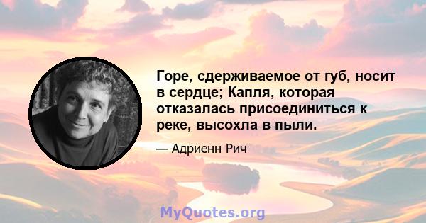 Горе, сдерживаемое от губ, носит в сердце; Капля, которая отказалась присоединиться к реке, высохла в пыли.